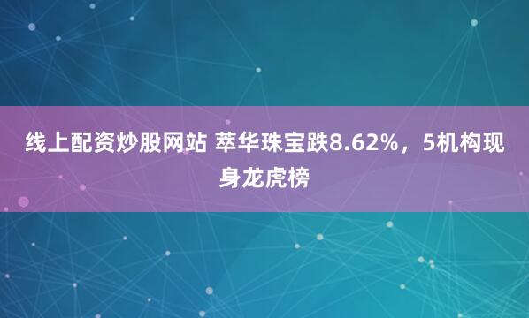 线上配资炒股网站 萃华珠宝跌8.62%，5机构现身龙虎榜