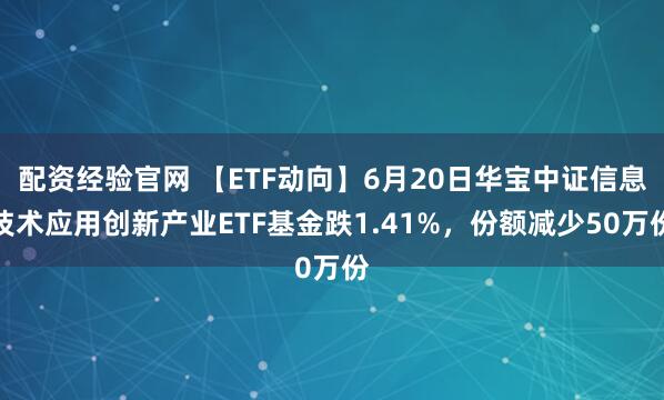 配资经验官网 【ETF动向】6月20日华宝中证信息技术应用创新产业ETF基金跌1.41%，份额减少50万份