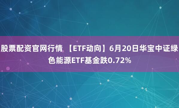 股票配资官网行情 【ETF动向】6月20日华宝中证绿色能源ETF基金跌0.72%