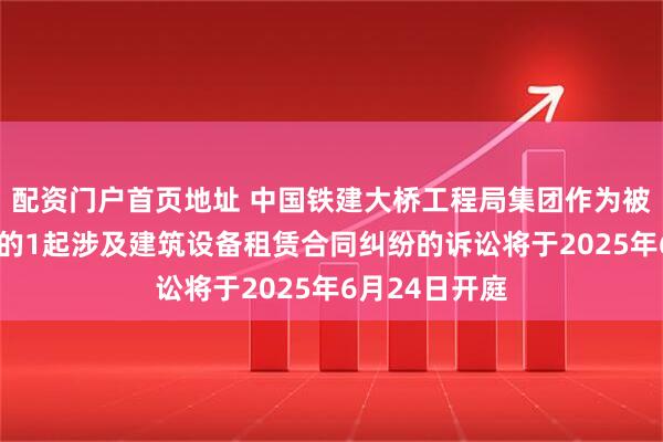 配资门户首页地址 中国铁建大桥工程局集团作为被告/被上诉人的1起涉及建筑设备租赁合同纠纷的诉讼将于2025年6月24日开庭