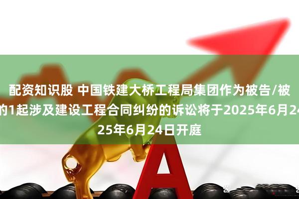 配资知识股 中国铁建大桥工程局集团作为被告/被上诉人的1起涉及建设工程合同纠纷的诉讼将于2025年6月24日开庭
