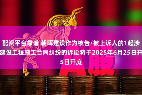 配资平台靠谱 朝晖建设作为被告/被上诉人的1起涉及建设工程施工合同纠纷的诉讼将于2025年6月25日开庭