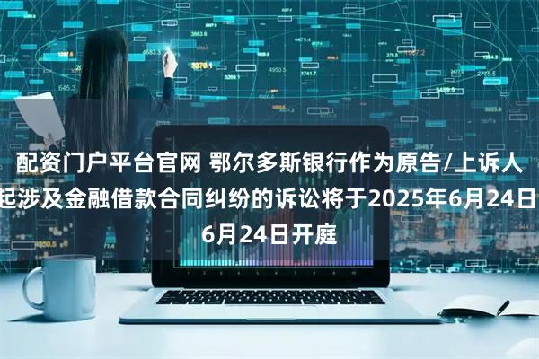 配资门户平台官网 鄂尔多斯银行作为原告/上诉人的2起涉及金融借款合同纠纷的诉讼将于2025年6月24日开庭