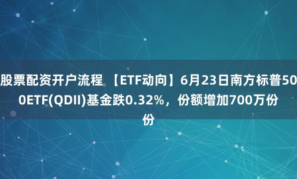 股票配资开户流程 【ETF动向】6月23日南方标普500ETF(QDII)基金跌0.32%，份额增加700万份