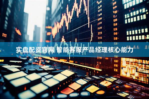 实盘配资官网 智能客服产品经理核心能力