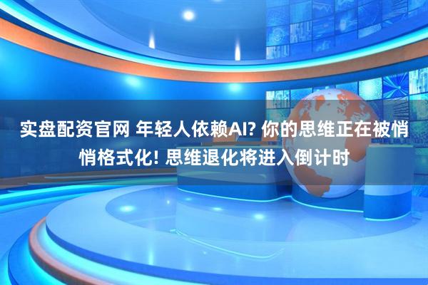 实盘配资官网 年轻人依赖AI? 你的思维正在被悄悄格式化! 思维退化将进入倒计时