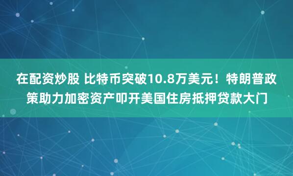 在配资炒股 比特币突破10.8万美元！特朗普政策助力加密资产叩开美国住房抵押贷款大门