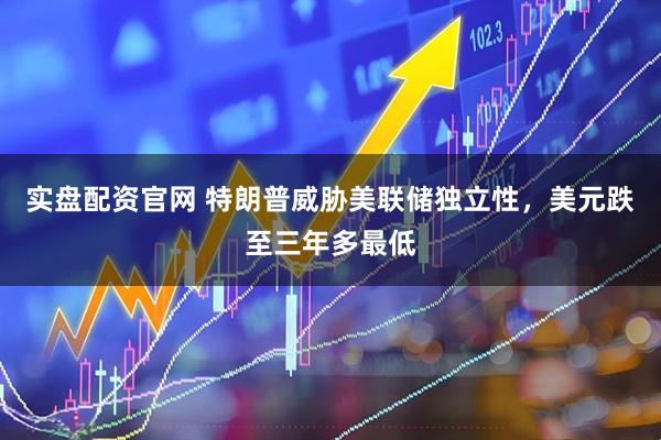 实盘配资官网 特朗普威胁美联储独立性，美元跌至三年多最低