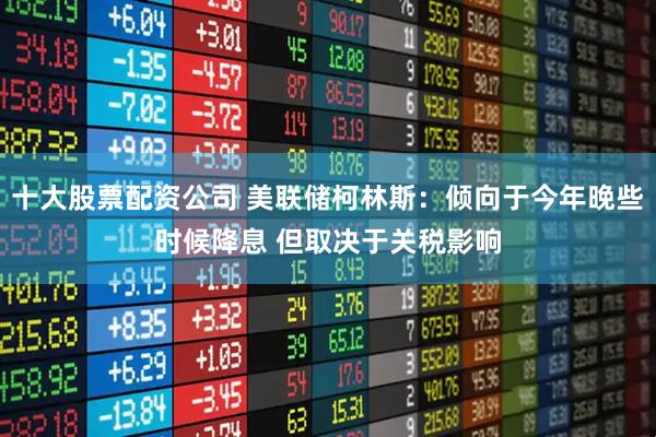 十大股票配资公司 美联储柯林斯：倾向于今年晚些时候降息 但取决于关税影响