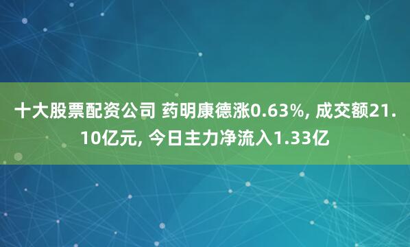 十大股票配资公司 药明康德涨0.63%, 成交额21.10亿元, 今日主力净流入1.33亿