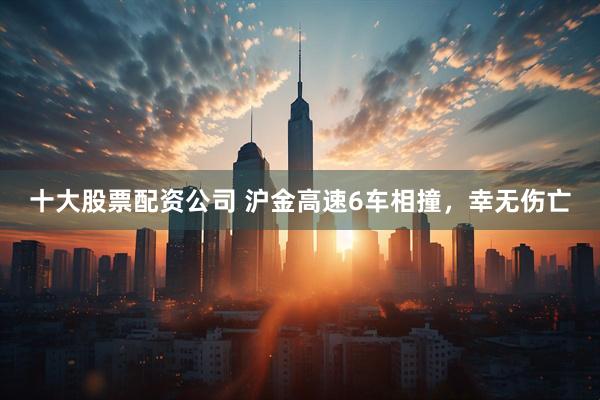 十大股票配资公司 沪金高速6车相撞，幸无伤亡