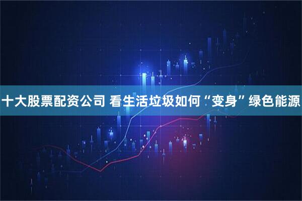 十大股票配资公司 看生活垃圾如何“变身”绿色能源