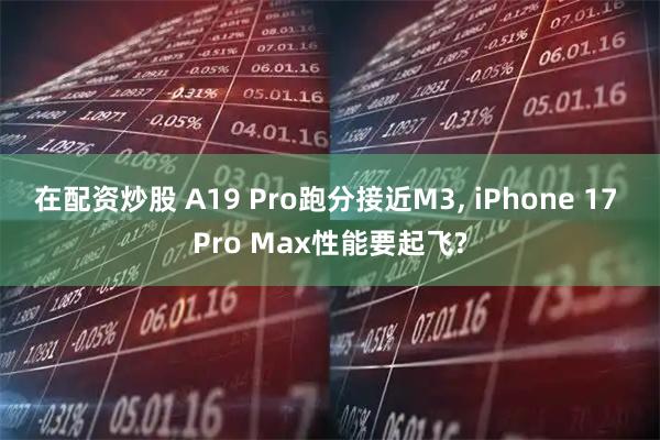 在配资炒股 A19 Pro跑分接近M3, iPhone 17 Pro Max性能要起飞?