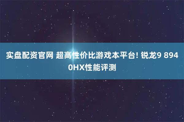 实盘配资官网 超高性价比游戏本平台! 锐龙9 8940HX性能评测