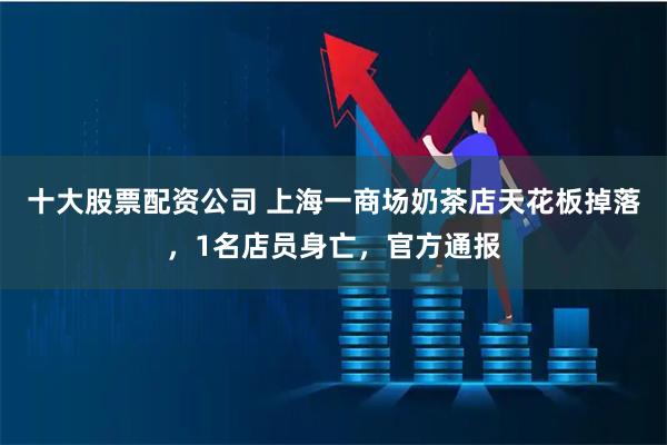 十大股票配资公司 上海一商场奶茶店天花板掉落，1名店员身亡，官方通报