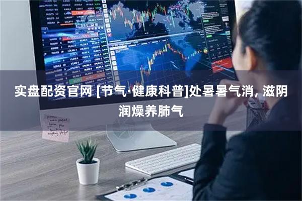 实盘配资官网 [节气·健康科普]处暑暑气消, 滋阴润燥养肺气