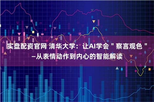 实盘配资官网 清华大学：让AI学会＂察言观色＂—从表情动作到内心的智能解读