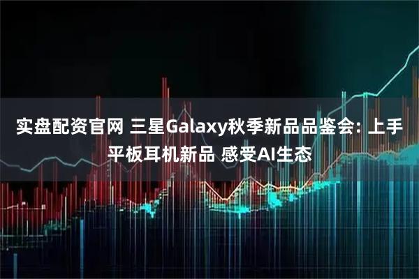 实盘配资官网 三星Galaxy秋季新品品鉴会: 上手平板耳机新品 感受AI生态