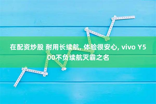 在配资炒股 耐用长续航, 体验很安心, vivo Y500不负续航灭霸之名