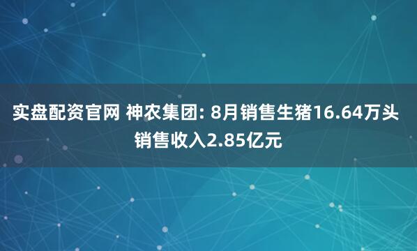 实盘配资官网 神农集团: 8月销售生猪16.64万头 销售收入2.85亿元
