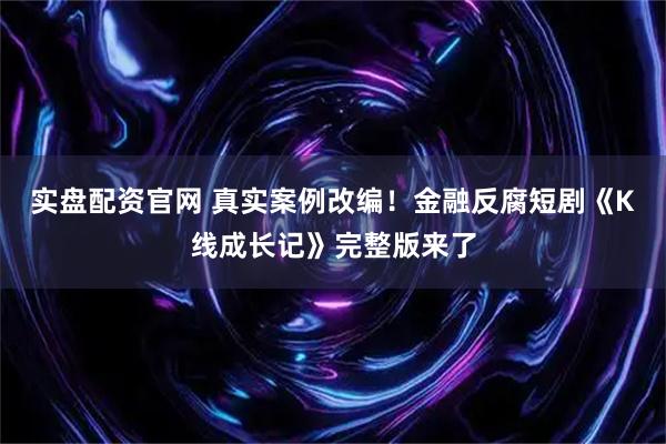 实盘配资官网 真实案例改编！金融反腐短剧《K线成长记》完整版来了