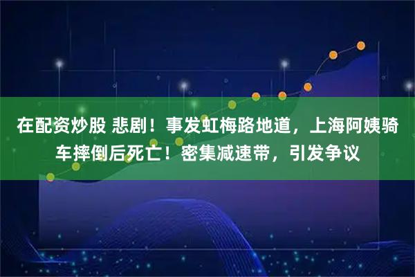 在配资炒股 悲剧！事发虹梅路地道，上海阿姨骑车摔倒后死亡！密集减速带，引发争议