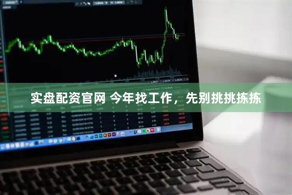实盘配资官网 今年找工作，先别挑挑拣拣