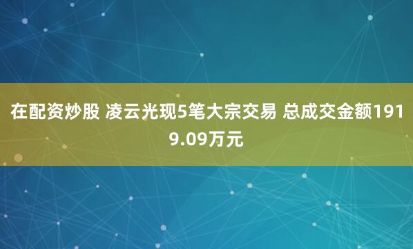 在配资炒股 凌云光现5笔大宗交易 总成交金额1919.09万元