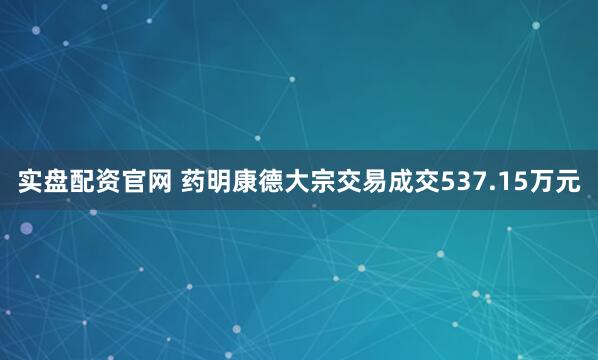 实盘配资官网 药明康德大宗交易成交537.15万元