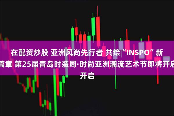 在配资炒股 亚洲风尚先行者 共绘“INSPO”新篇章 第25届青岛时装周·时尚亚洲潮流艺术节即将开启