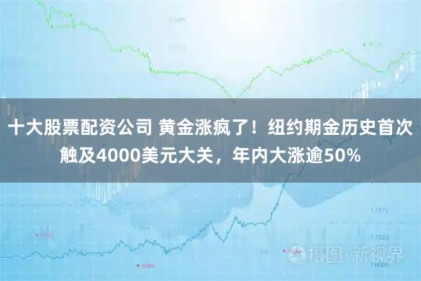 十大股票配资公司 黄金涨疯了！纽约期金历史首次触及4000美元大关，年内大涨逾50%
