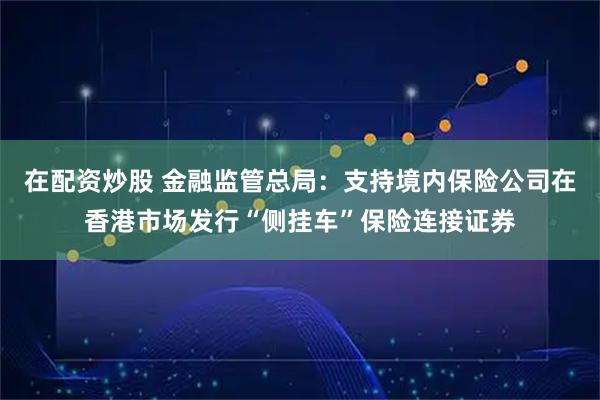 在配资炒股 金融监管总局：支持境内保险公司在香港市场发行“侧挂车”保险连接证券