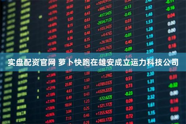 实盘配资官网 萝卜快跑在雄安成立运力科技公司