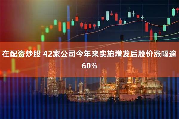 在配资炒股 42家公司今年来实施增发后股价涨幅逾60%