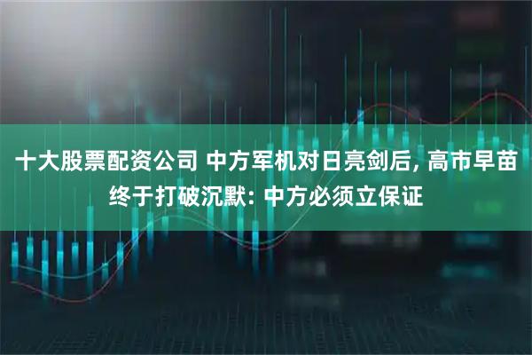 十大股票配资公司 中方军机对日亮剑后, 高市早苗终于打破沉默: 中方必须立保证