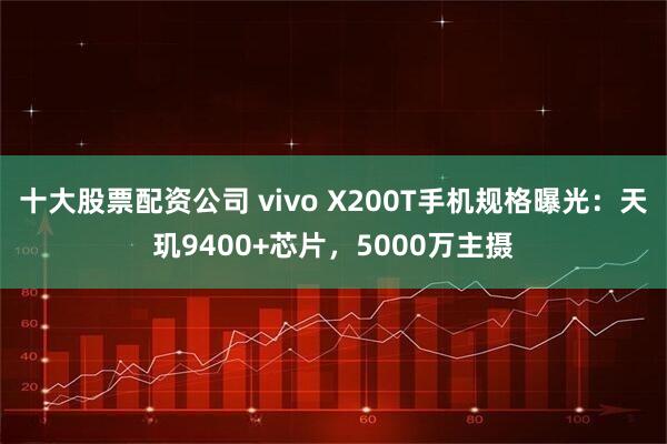 十大股票配资公司 vivo X200T手机规格曝光：天玑9400+芯片，5000万主摄