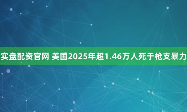 实盘配资官网 美国2025年超1.46万人死于枪支暴力