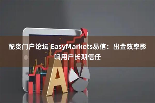 配资门户论坛 EasyMarkets易信：出金效率影响用户长期信任